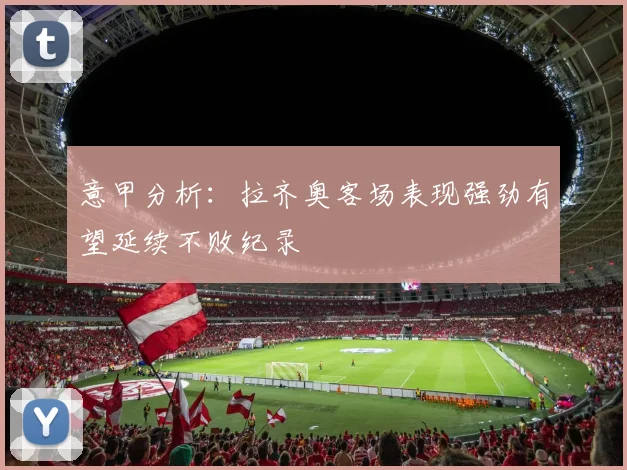 意甲分析：拉齐奥客场表现强劲有望延续不败纪录