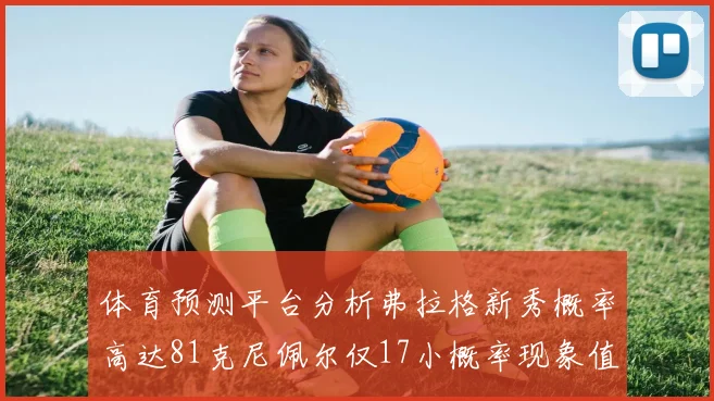 体育预测平台分析弗拉格新秀概率高达81克尼佩尔仅17小概率现象值得关注