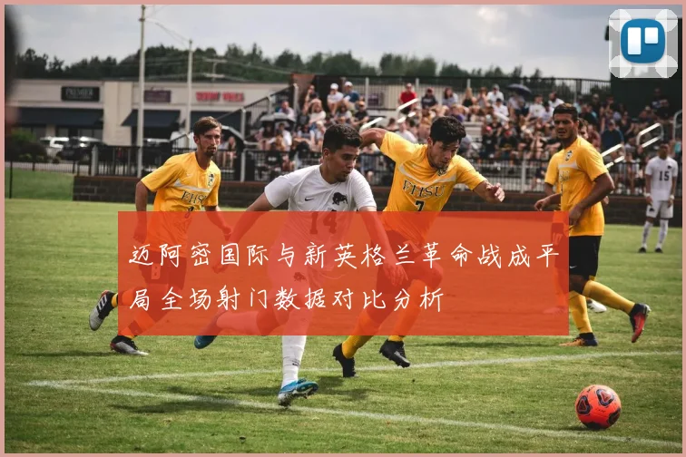 迈阿密国际与新英格兰革命战成平局全场射门数据对比分析
