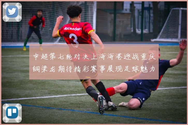中超第七轮对决上海海港迎战重庆铜梁龙期待精彩赛事展现足球魅力