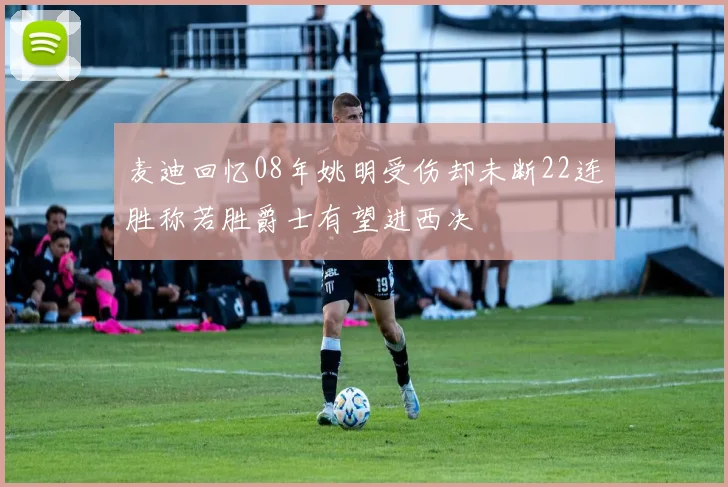 麦迪回忆08年姚明受伤却未断22连胜称若胜爵士有望进西决