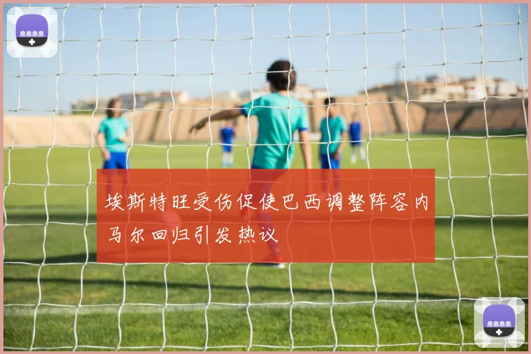 埃斯特旺受伤促使巴西调整阵容内马尔回归引发热议