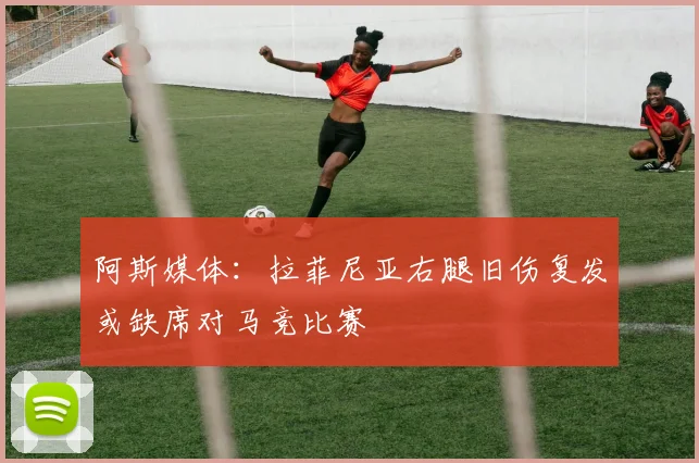 阿斯媒体：拉菲尼亚右腿旧伤复发或缺席对马竞比赛