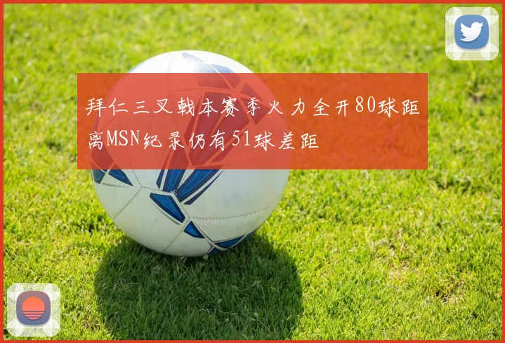 拜仁三叉戟本赛季火力全开80球距离MSN纪录仍有51球差距
