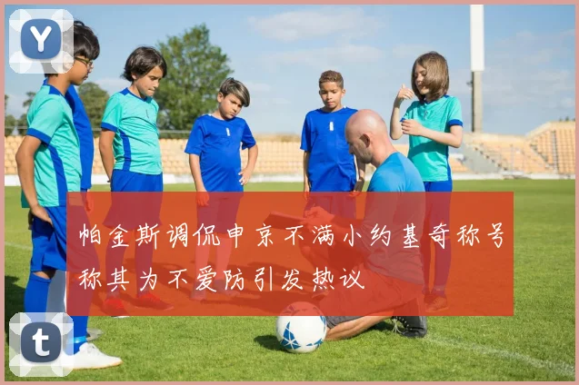 帕金斯调侃申京不满小约基奇称号称其为不爱防引发热议