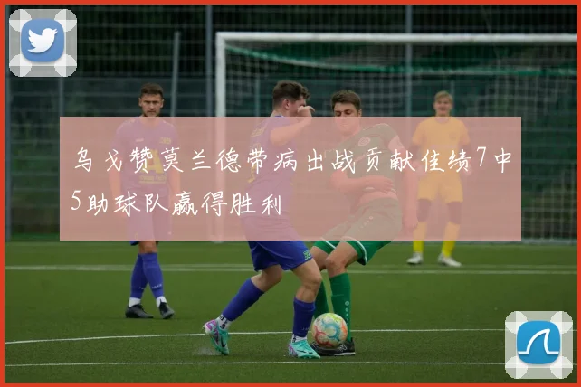 乌戈赞莫兰德带病出战贡献佳绩7中5助球队赢得胜利