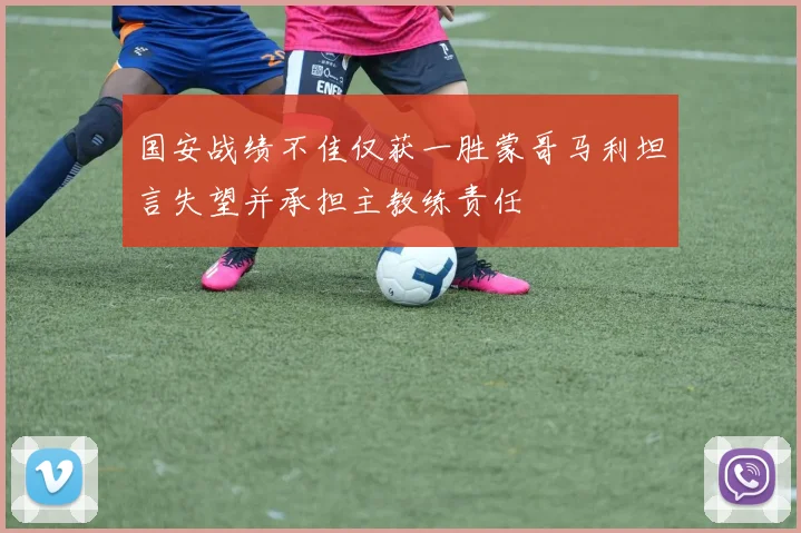 国安战绩不佳仅获一胜蒙哥马利坦言失望并承担主教练责任