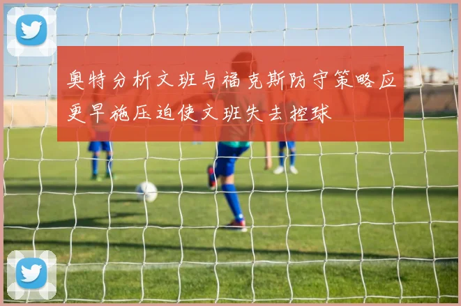 奥特分析文班与福克斯防守策略应更早施压迫使文班失去控球