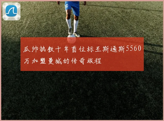 瓜帅执教十年首位标王斯通斯5560万加盟曼城的传奇旅程