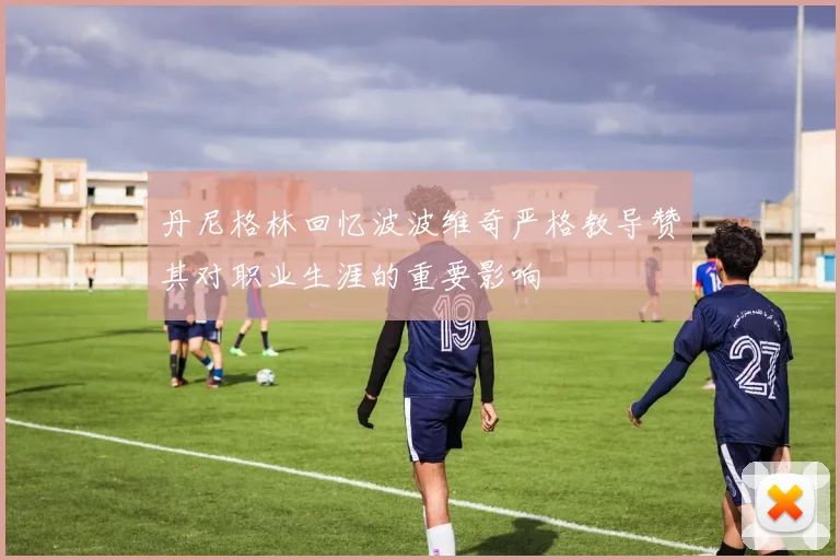 丹尼格林回忆波波维奇严格教导赞其对职业生涯的重要影响