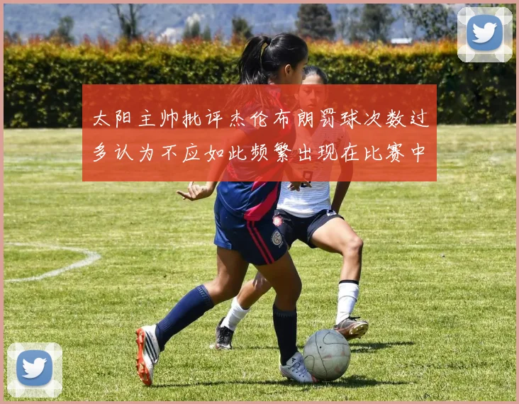 太阳主帅批评杰伦布朗罚球次数过多认为不应如此频繁出现在比赛中