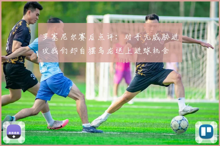 罗塞尼尔赛后点评：对手无威胁进攻我们却自摆乌龙送上进球机会
