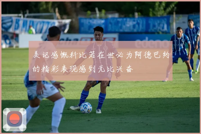 美记感慨科比若在世必为阿德巴约的精彩表现感到无比兴奋