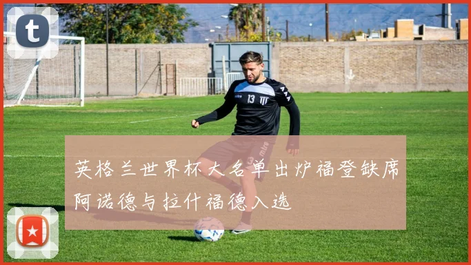 英格兰世界杯大名单出炉福登缺席阿诺德与拉什福德入选