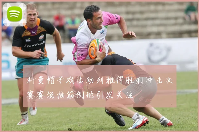 科曼帽子戏法助利雅得胜利冲击决赛赛场抽筋倒地引发关注