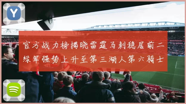 官方战力榜揭晓雷霆马刺稳居前二绿军强势上升至第三湖人第六骑士第八火箭第十勇士跌至第二十