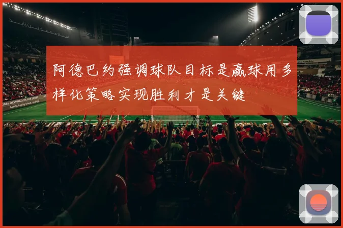 阿德巴约强调球队目标是赢球用多样化策略实现胜利才是关键