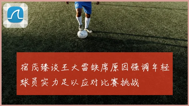 宿茂臻谈王大雷缺席原因强调年轻球员实力足以应对比赛挑战